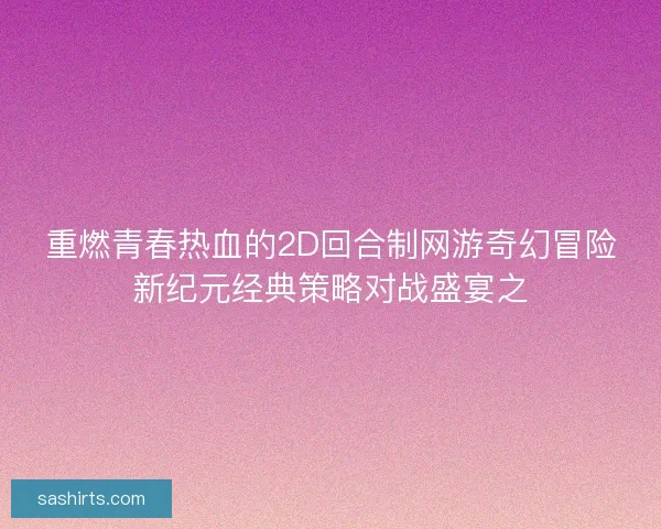重燃青春热血的2D回合制网游奇幻冒险新纪元经典策略对战盛宴之