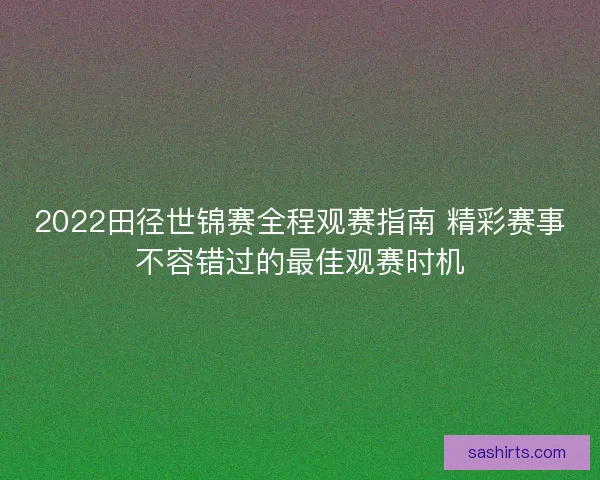 2022田径世锦赛全程观赛指南 精彩赛事不容错过的最佳观赛时机